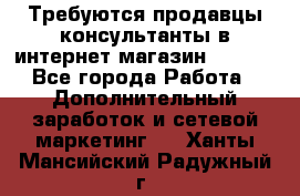 Требуются продавцы-консультанты в интернет-магазин ESSENS - Все города Работа » Дополнительный заработок и сетевой маркетинг   . Ханты-Мансийский,Радужный г.